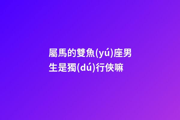 屬馬的雙魚(yú)座男生是獨(dú)行俠嘛-第1張-星座運(yùn)勢(shì)-玄機(jī)派