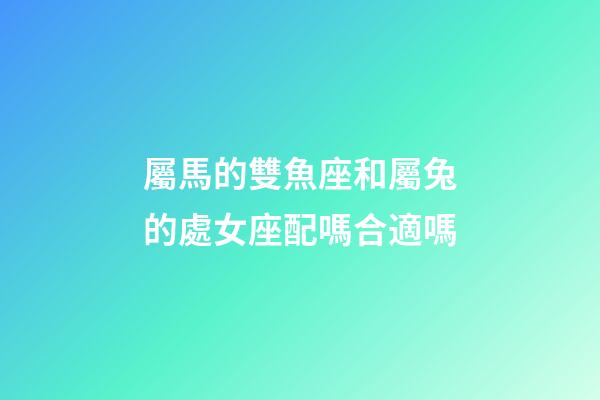 屬馬的雙魚座和屬兔的處女座配嗎合適嗎-第1張-星座運勢-玄機派