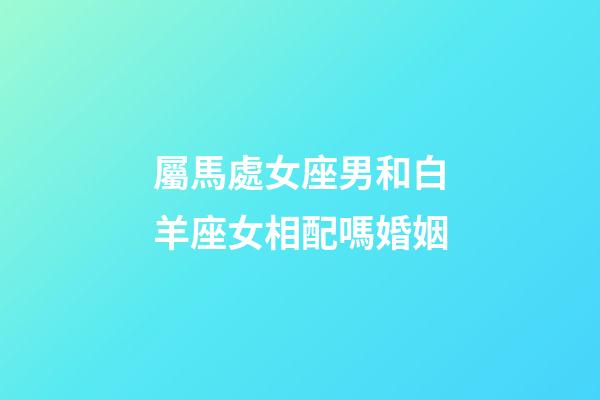 屬馬處女座男和白羊座女相配嗎婚姻-第1張-星座運(yùn)勢(shì)-玄機(jī)派