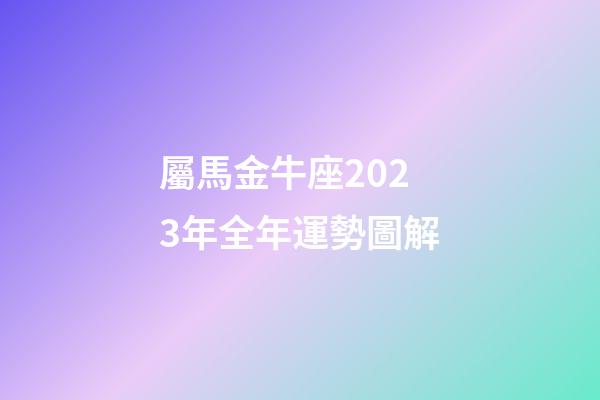 屬馬金牛座2023年全年運勢圖解-第1張-星座運勢-玄機派