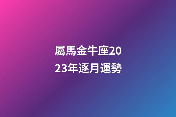 屬馬金牛座2023年逐月運勢-第1張-星座運勢-玄機派