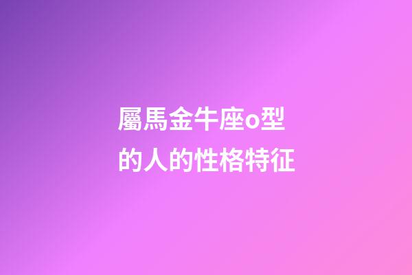 屬馬金牛座o型的人的性格特征-第1張-星座運(yùn)勢(shì)-玄機(jī)派