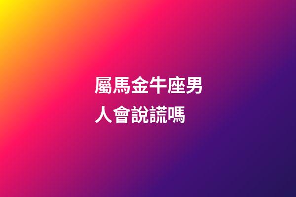 屬馬金牛座男人會說謊嗎-第1張-星座運勢-玄機派