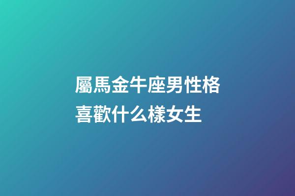 屬馬金牛座男性格喜歡什么樣女生-第1張-星座運勢-玄機派