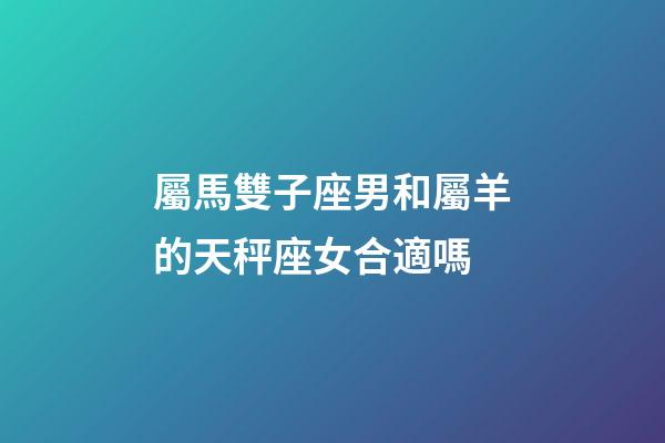 屬馬雙子座男和屬羊的天秤座女合適嗎-第1張-星座運勢-玄機派