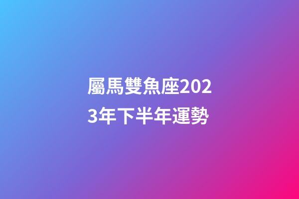 屬馬雙魚座2023年下半年運勢-第1張-星座運勢-玄機派
