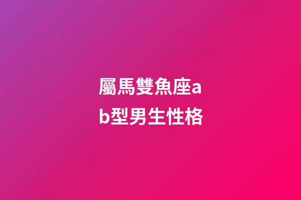 屬馬雙魚座ab型男生性格-第1張-星座運勢-玄機派