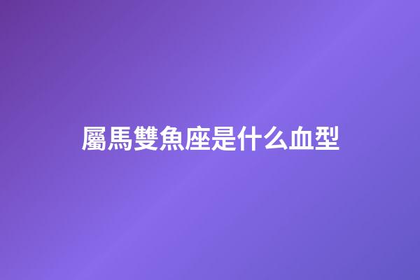 屬馬雙魚座是什么血型