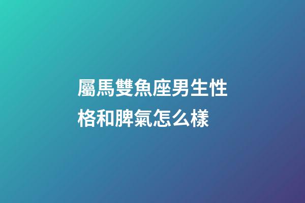 屬馬雙魚座男生性格和脾氣怎么樣-第1張-星座運勢-玄機派