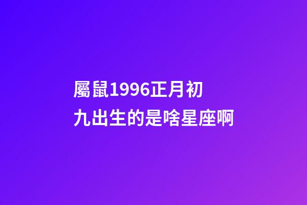 屬鼠1996正月初九出生的是啥星座啊