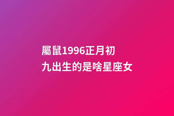 屬鼠1996正月初九出生的是啥星座女-第1張-星座運勢-玄機派