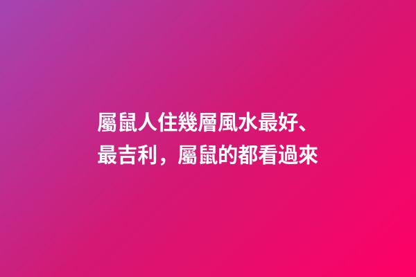 屬鼠人住幾層風水最好、最吉利，屬鼠的都看過來