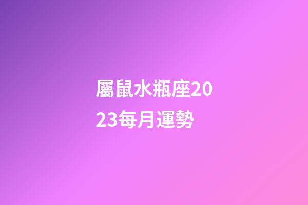 屬鼠水瓶座2023每月運勢-第1張-星座運勢-玄機派