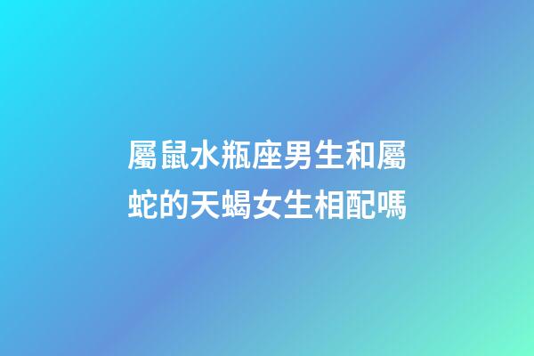 屬鼠水瓶座男生和屬蛇的天蝎女生相配嗎-第1張-星座運勢-玄機派