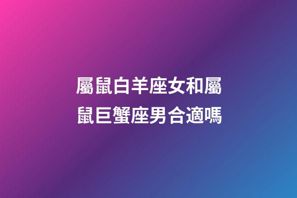 屬鼠白羊座女和屬鼠巨蟹座男合適嗎-第1張-星座運(yùn)勢-玄機(jī)派