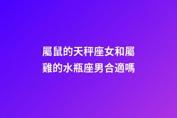屬鼠的天秤座女和屬雞的水瓶座男合適嗎-第1張-星座運勢-玄機派