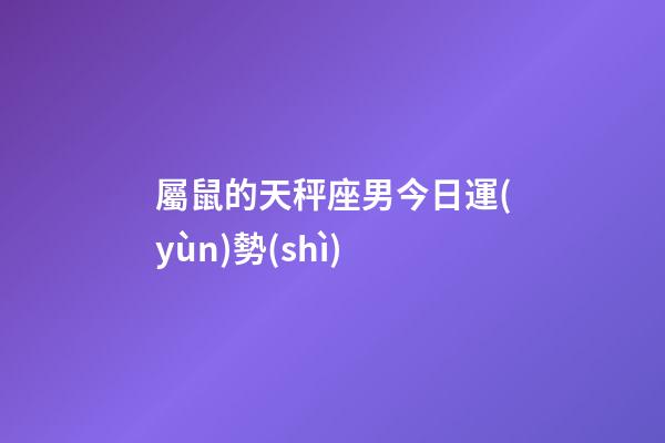 屬鼠的天秤座男今日運(yùn)勢(shì)-第1張-星座運(yùn)勢(shì)-玄機(jī)派