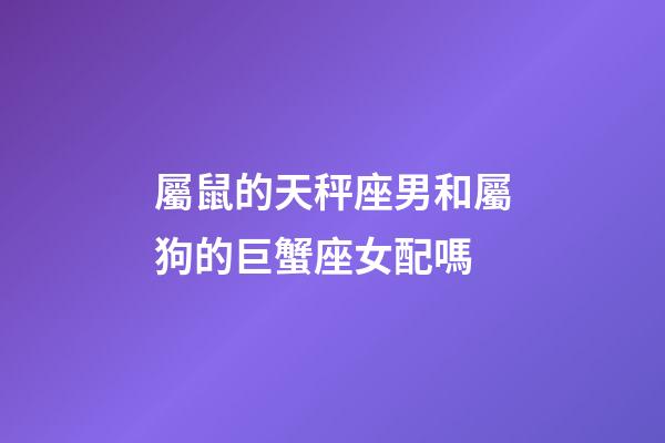 屬鼠的天秤座男和屬狗的巨蟹座女配嗎-第1張-星座運勢-玄機派