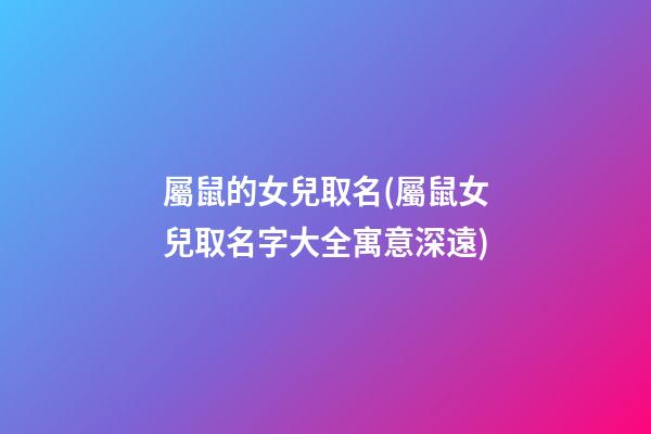 屬鼠的女兒取名(屬鼠女兒取名字大全寓意深遠)