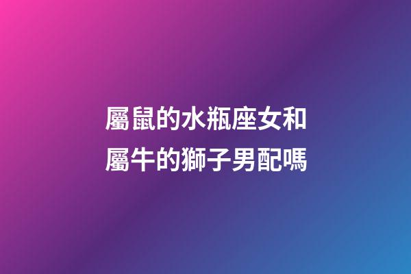 屬鼠的水瓶座女和屬牛的獅子男配嗎-第1張-星座運(yùn)勢(shì)-玄機(jī)派