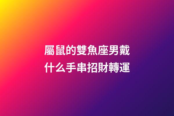 屬鼠的雙魚座男戴什么手串招財轉運
