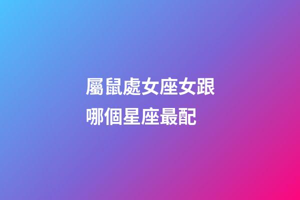 屬鼠處女座女跟哪個星座最配-第1張-星座運勢-玄機派