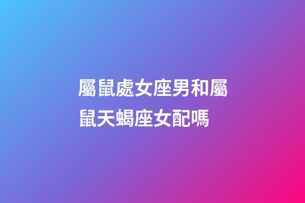 屬鼠處女座男和屬鼠天蝎座女配嗎-第1張-星座運勢-玄機派