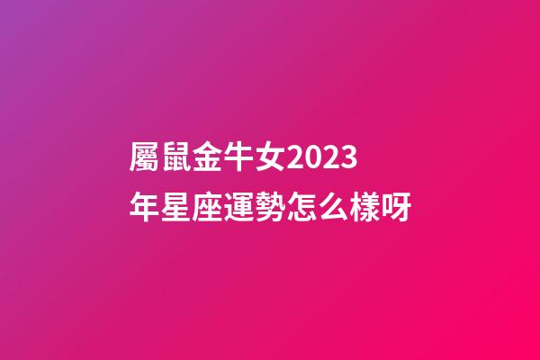 屬鼠金牛女2023年星座運勢怎么樣呀-第1張-星座運勢-玄機派