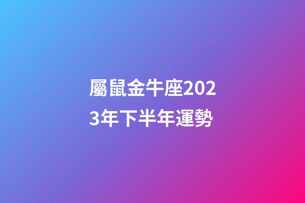 屬鼠金牛座2023年下半年運勢