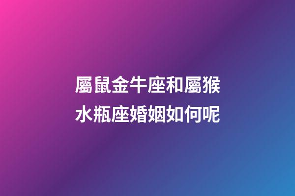 屬鼠金牛座和屬猴水瓶座婚姻如何呢-第1張-星座運(yùn)勢-玄機(jī)派