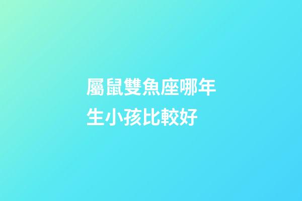 屬鼠雙魚座哪年生小孩比較好