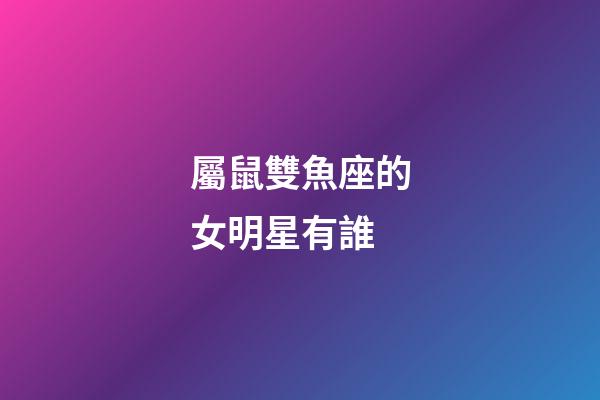 屬鼠雙魚座的女明星有誰