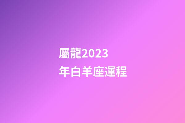 屬龍2023年白羊座運程-第1張-星座運勢-玄機派