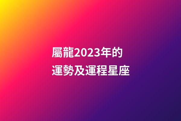 屬龍2023年的運勢及運程星座