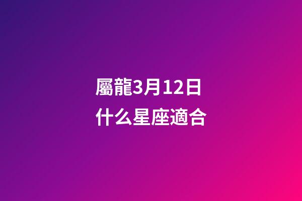 屬龍3月12日什么星座適合-第1張-星座運勢-玄機派