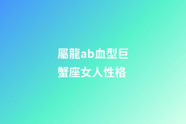 屬龍ab血型巨蟹座女人性格-第1張-星座運勢-玄機派