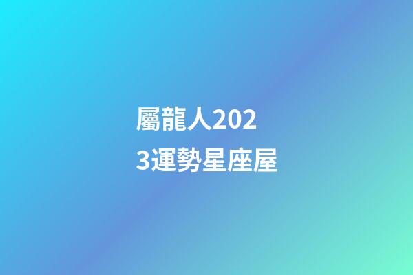 屬龍人2023運勢星座屋-第1張-星座運勢-玄機派