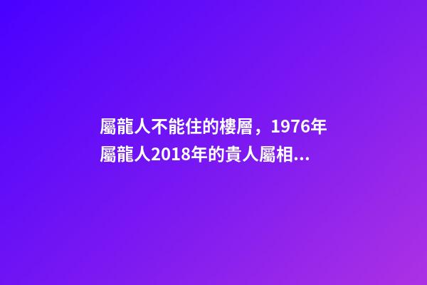 屬龍人不能住的樓層，1976年屬龍人2018年的貴人屬相運(yùn)勢(shì)及運(yùn)程詳解