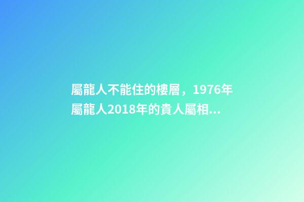屬龍人不能住的樓層，1976年屬龍人2018年的貴人屬相運勢及運程詳解