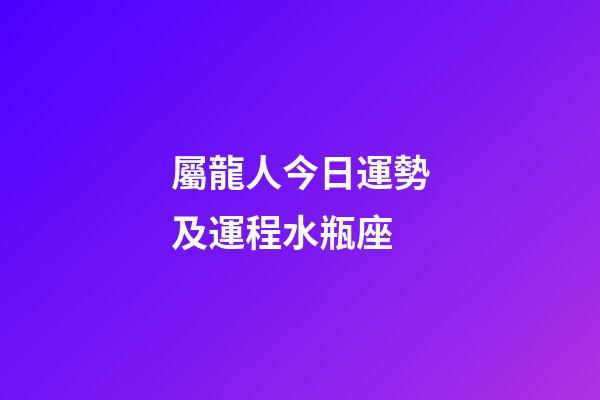 屬龍人今日運勢及運程水瓶座-第1張-星座運勢-玄機派