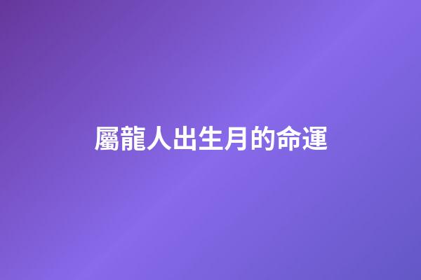 屬龍人出生月的命運（幾月的龍是爛龍）-第1張-星座運勢-玄機派