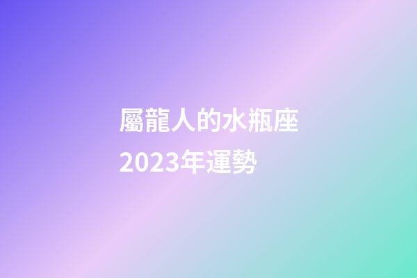 屬龍人的水瓶座2023年運勢-第1張-星座運勢-玄機派
