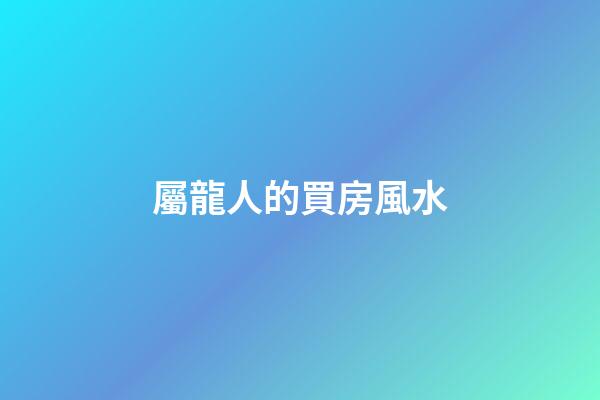 屬龍人的買房風水