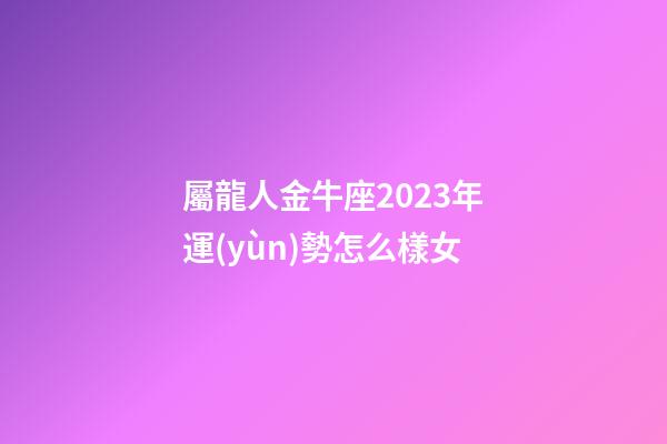 屬龍人金牛座2023年運(yùn)勢怎么樣女-第1張-星座運(yùn)勢-玄機(jī)派
