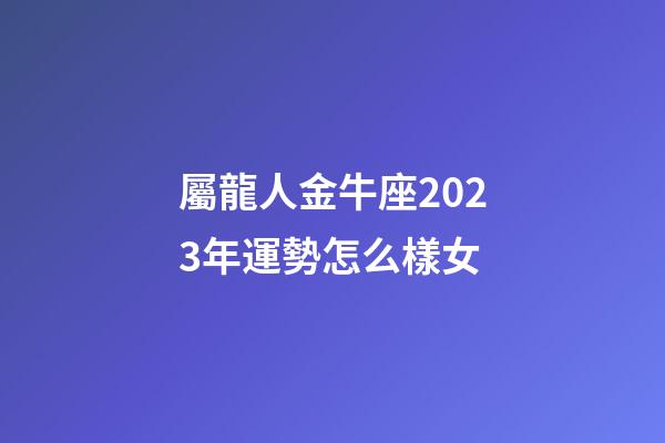 屬龍人金牛座2023年運勢怎么樣女-第1張-星座運勢-玄機派