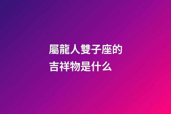 屬龍人雙子座的吉祥物是什么-第1張-星座運(yùn)勢(shì)-玄機(jī)派