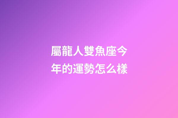 屬龍人雙魚座今年的運勢怎么樣