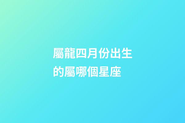 屬龍四月份出生的屬哪個星座-第1張-星座運勢-玄機派