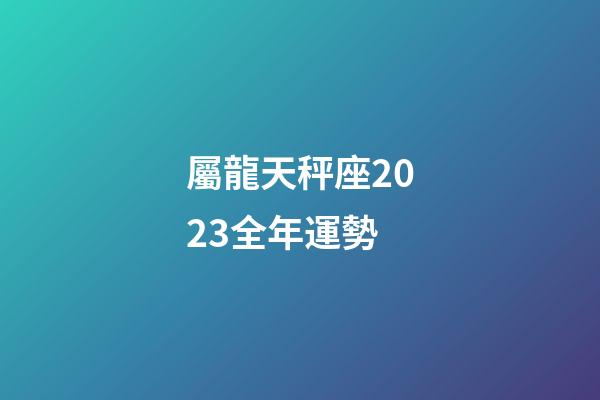 屬龍天秤座2023全年運勢-第1張-星座運勢-玄機派