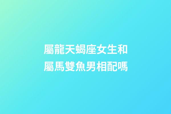 屬龍天蝎座女生和屬馬雙魚男相配嗎-第1張-星座運勢-玄機派